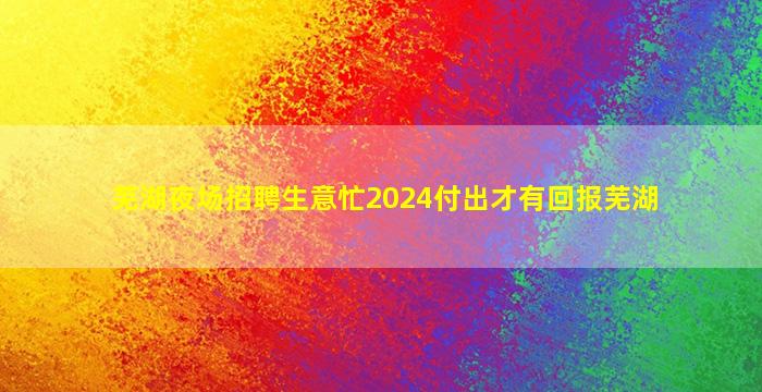 芜湖夜场招聘生意忙2024付出才有回报芜湖